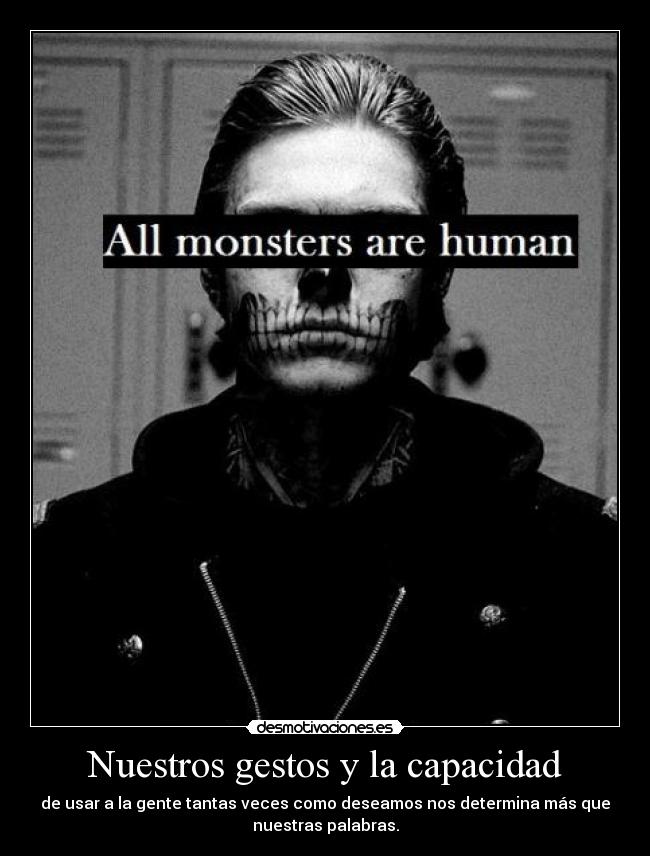 Nuestros gestos y la capacidad - de usar a la gente tantas veces como deseamos nos determina más que
nuestras palabras.