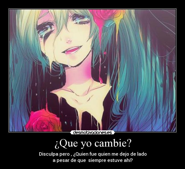 ¿Que yo cambie? - Disculpa pero , ¿Quien fue quien me dejo de lado
a pesar de que siempre estuve ahí?