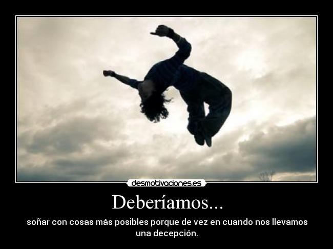 Deberíamos... - soñar con cosas más posibles porque de vez en cuando nos llevamos una decepción.