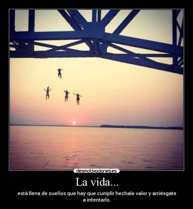 La vida... - está llena de sueños que hay que cumplir hechale valor y arriésgate a intentarlo.