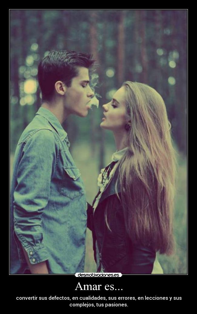 Amar es... - convertir sus defectos, en cualidades, sus errores, en lecciones y sus
complejos, tus pasiones.