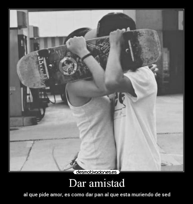 Dar amistad - al que pide amor, es como dar pan al que esta muriendo de sed