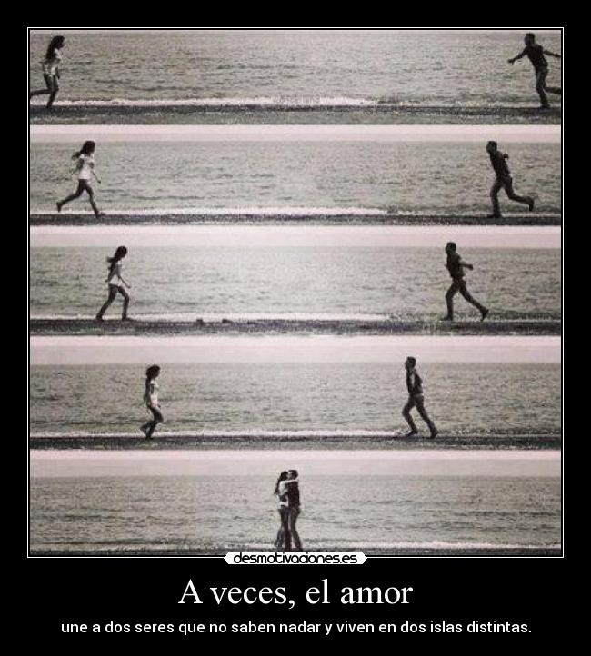 A veces, el amor - une a dos seres que no saben nadar y viven en dos islas distintas.
