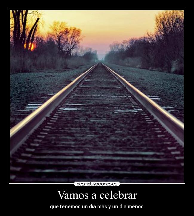 Vamos a celebrar - que tenemos un día más y un dia menos.