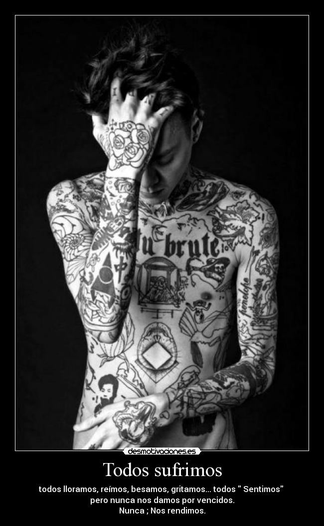 Todos sufrimos - todos lloramos, reímos, besamos, gritamos... todos  Sentimos 
pero nunca nos damos por vencidos.
Nunca ; Nos rendimos.