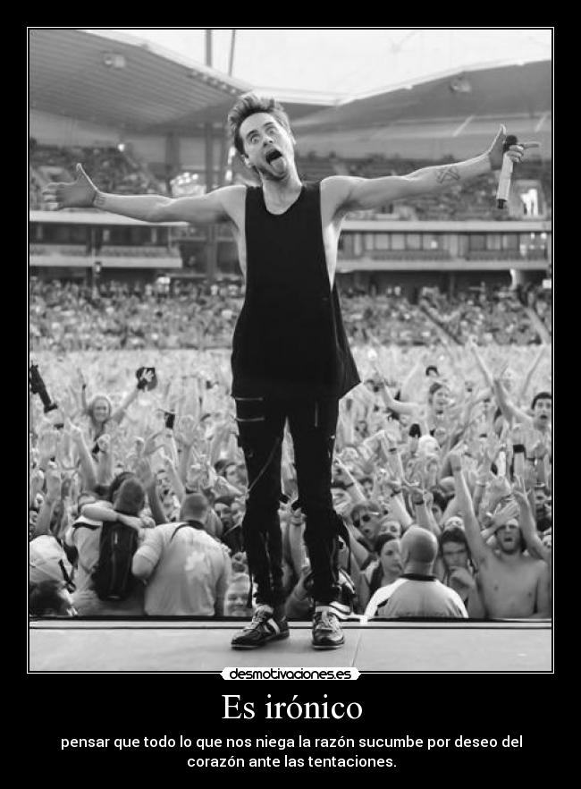Es irónico - pensar que todo lo que nos niega la razón sucumbe por deseo del
corazón ante las tentaciones.