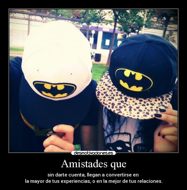 Amistades que - sin darte cuenta, llegan a convertirse en 
la mayor de tus experiencias, o en la mejor de tus relaciones.