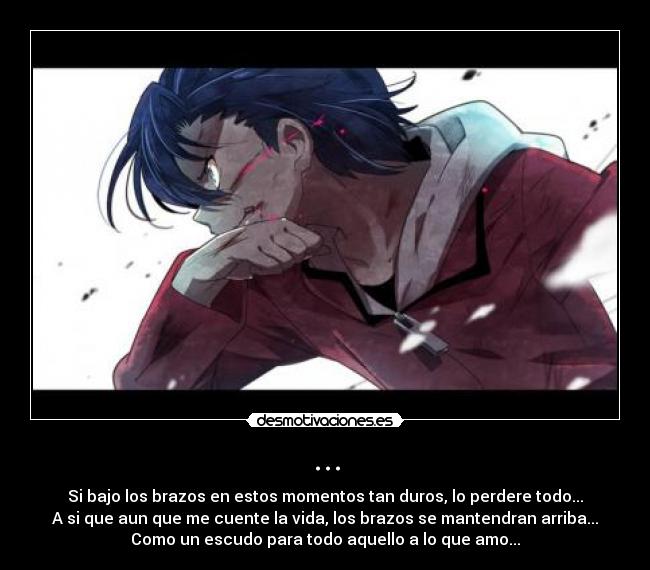 ... - Si bajo los brazos en estos momentos tan duros, lo perdere todo...
A si que aun que me cuente la vida, los brazos se mantendran arriba...
Como un escudo para todo aquello a lo que amo...