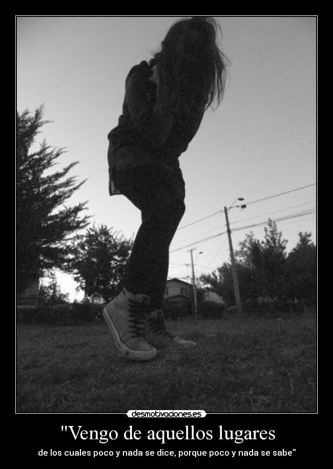 Vengo de aquellos lugares - de los cuales poco y nada se dice, porque poco y nada se sabe