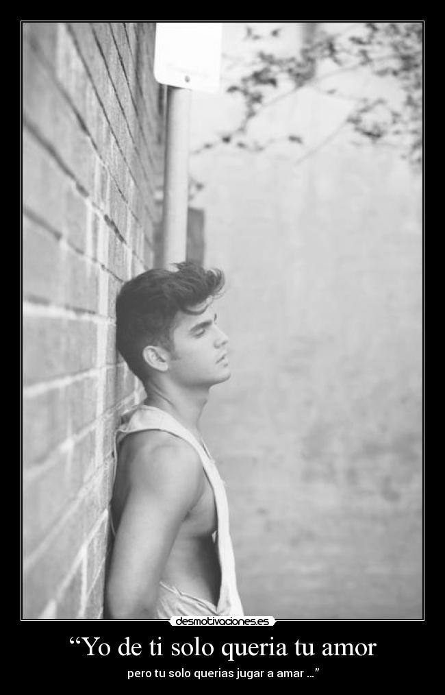 “Yo de ti solo queria tu amor - pero tu solo querias jugar a amar …”
