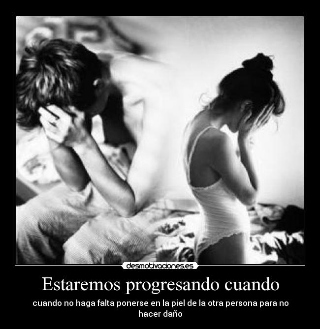 Estaremos progresando cuando - cuando no haga falta ponerse en la piel de la otra persona para no hacer daño