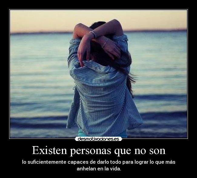 Existen personas que no son - lo suficientemente capaces de darlo todo para lograr lo que más anhelan en la vida.