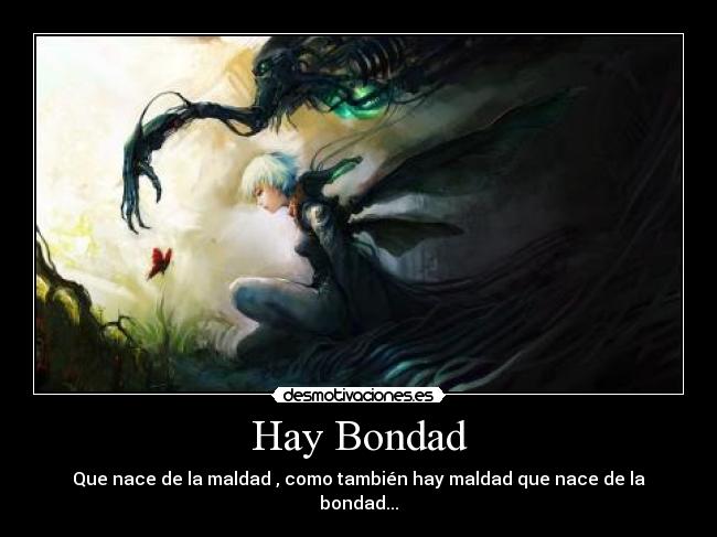 Hay Bondad - Que nace de la maldad , como también hay maldad que nace de la bondad...