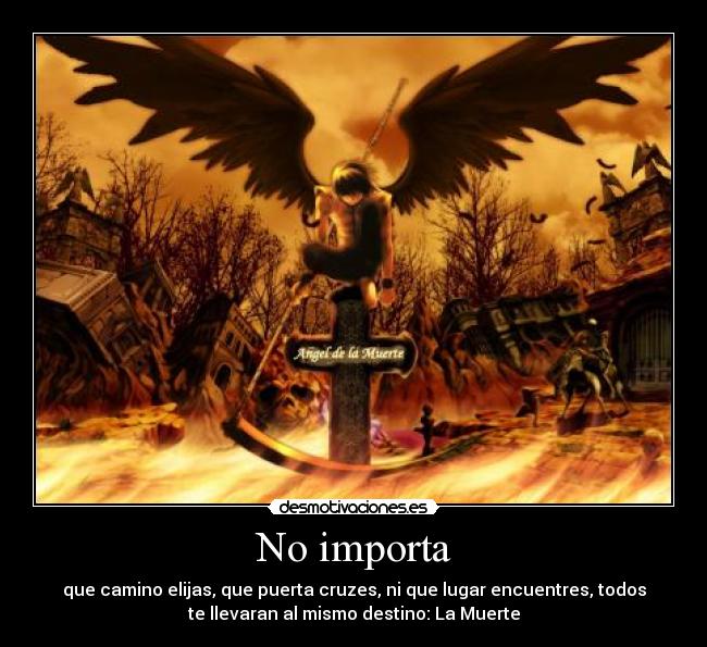 No importa - que camino elijas, que puerta cruzes, ni que lugar encuentres, todos
te llevaran al mismo destino: La Muerte