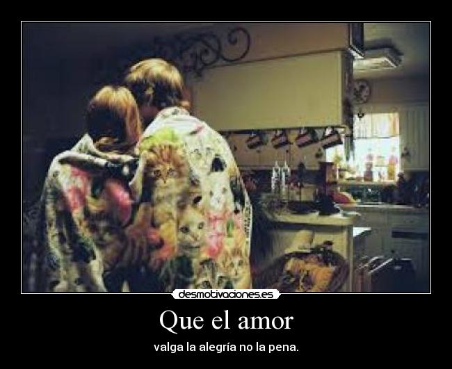 Que el amor - valga la alegría no la pena.