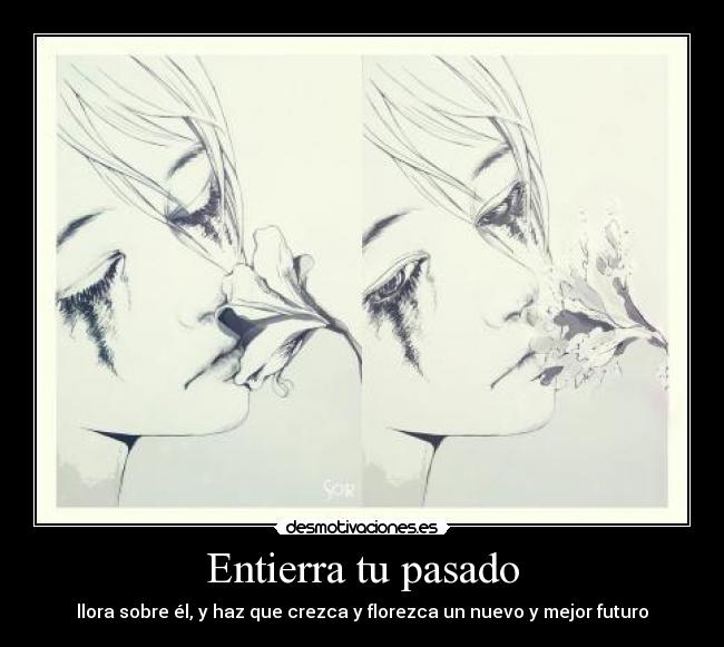 Entierra tu pasado - llora sobre él, y haz que crezca y florezca un nuevo y mejor futuro