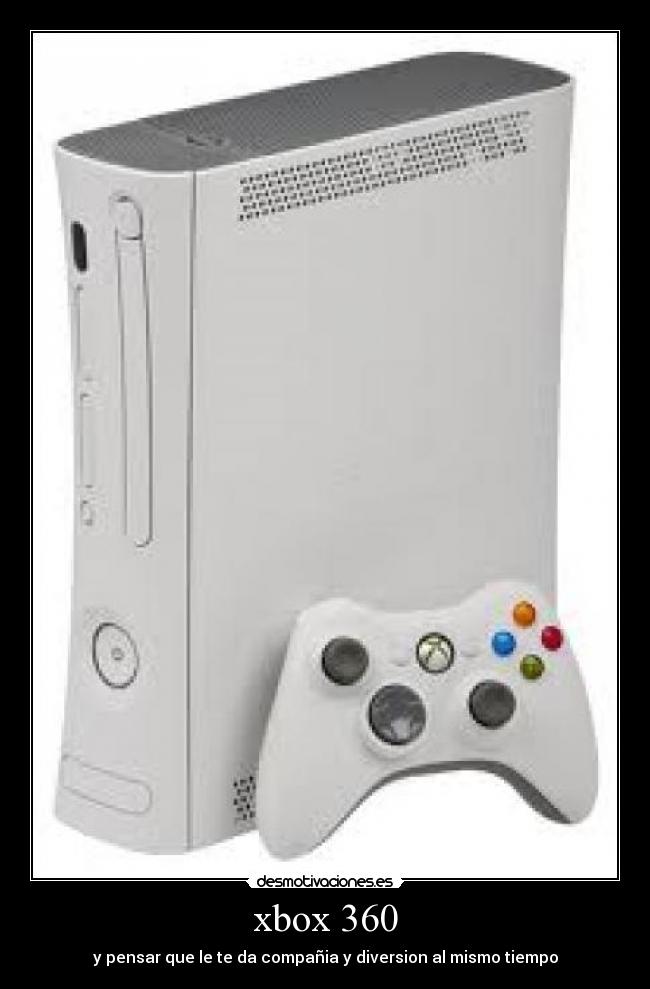 xbox 360 - y pensar que le te da compañia y diversion al mismo tiempo