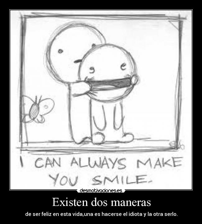 Existen dos maneras - de ser feliz en esta vida,una es hacerse el idiota y la otra serlo.