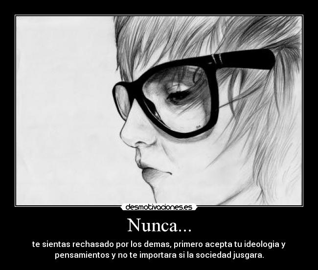 Nunca... - te sientas rechasado por los demas, primero acepta tu ideologia y
pensamientos y no te importara si la sociedad jusgara.