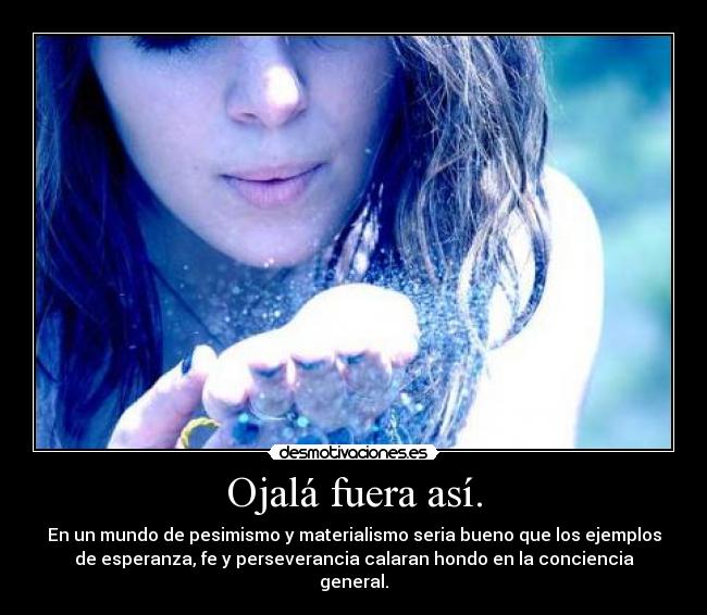 Ojalá fuera así. - En un mundo de pesimismo y materialismo seria bueno que los ejemplos
de esperanza, fe y perseverancia calaran hondo en la conciencia
general.