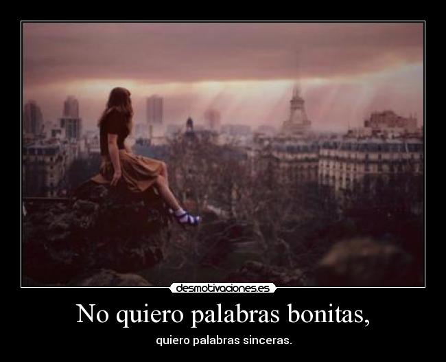 No quiero palabras bonitas, -
