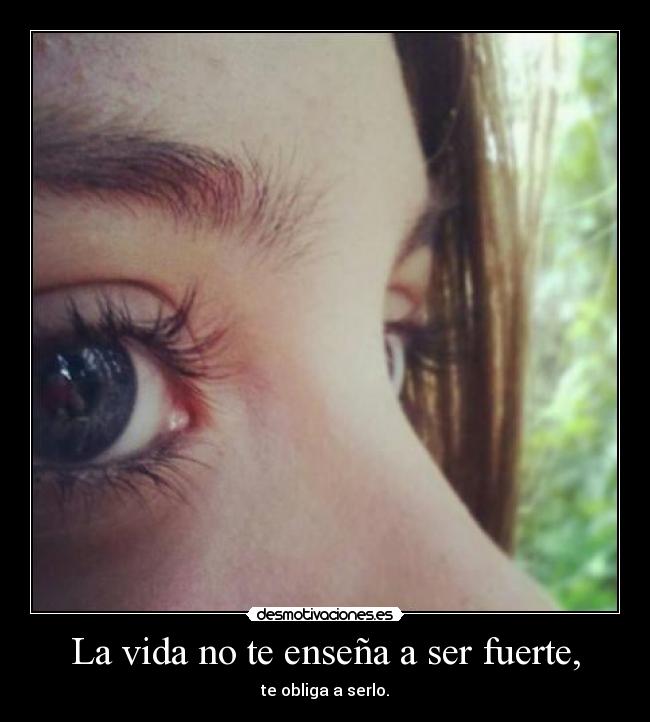 La vida no te enseña a ser fuerte, -