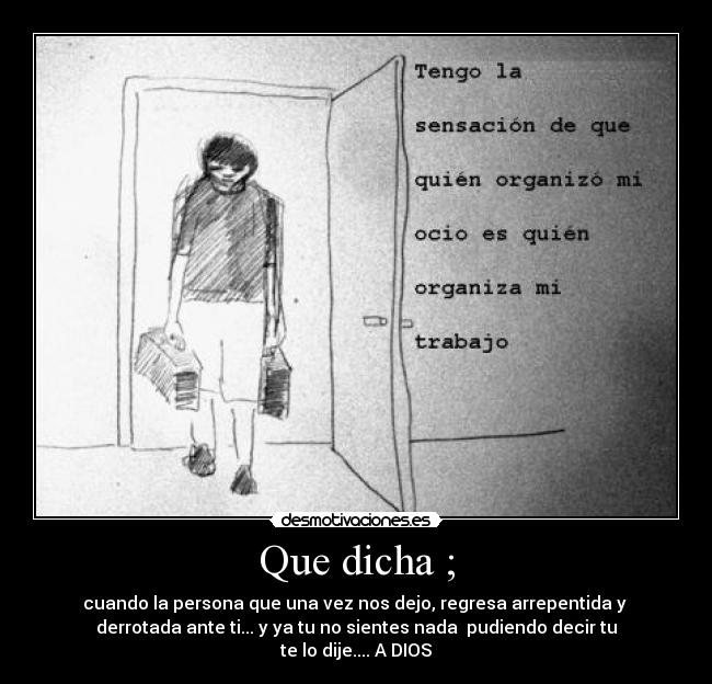 Que dicha ; - cuando la persona que una vez nos dejo, regresa arrepentida y
derrotada ante ti... y ya tu no sientes nada pudiendo decir tu
te lo dije.... A DIOS
