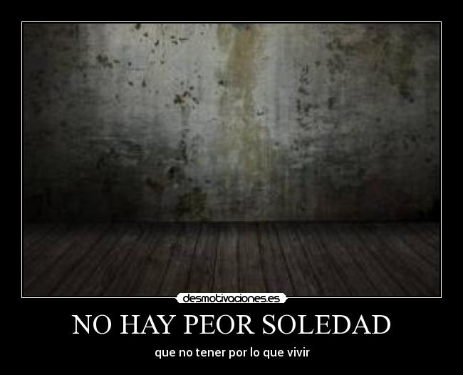 NO HAY PEOR SOLEDAD - que no tener por lo que vivir