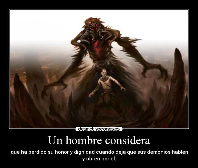 Un hombre considera - que ha perdido su honor y dignidad cuando deja que sus demonios hablen
y obren por él.