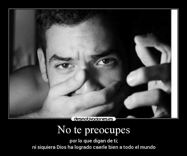 No te preocupes - por lo que digan de ti;
ni siquiera Dios ha logrado caerle bien a todo el mundo