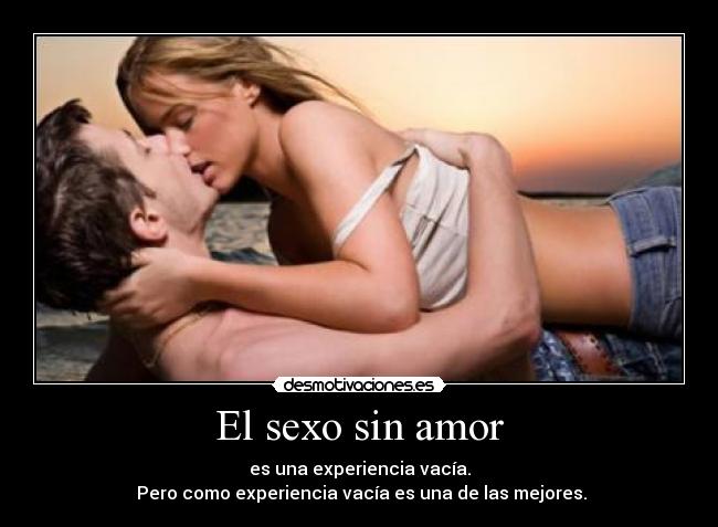 El sexo sin amor - es una experiencia vacía.
Pero como experiencia vacía es una de las mejores.
