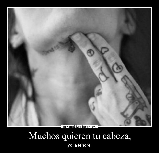 Muchos quieren tu cabeza, - yo la tendré.