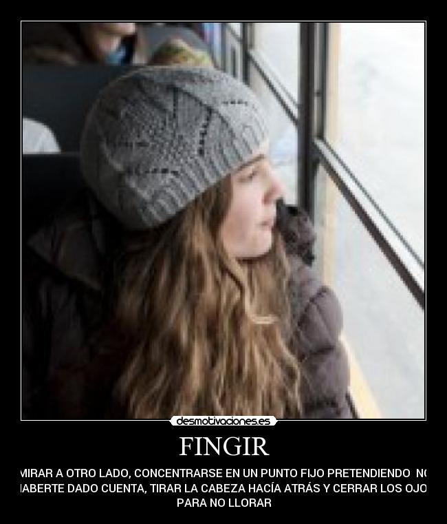 FINGIR - MIRAR A OTRO LADO, CONCENTRARSE EN UN PUNTO FIJO PRETENDIENDO NO
HABERTE DADO CUENTA, TIRAR LA CABEZA HACÍA ATRÁS Y CERRAR LOS OJOS
PARA NO LLORAR