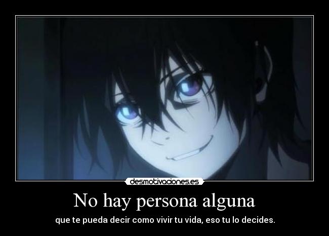 No hay persona alguna - que te pueda decir como vivir tu vida, eso tu lo decides.