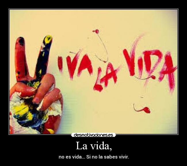 La vida, - no es vida... Si no la sabes vivir.