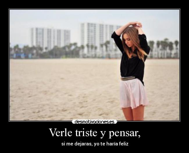 Verle triste y pensar, - si me dejaras, yo te haría feliz