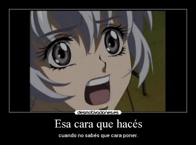 Esa cara que hacés - cuando no sabés que cara poner.