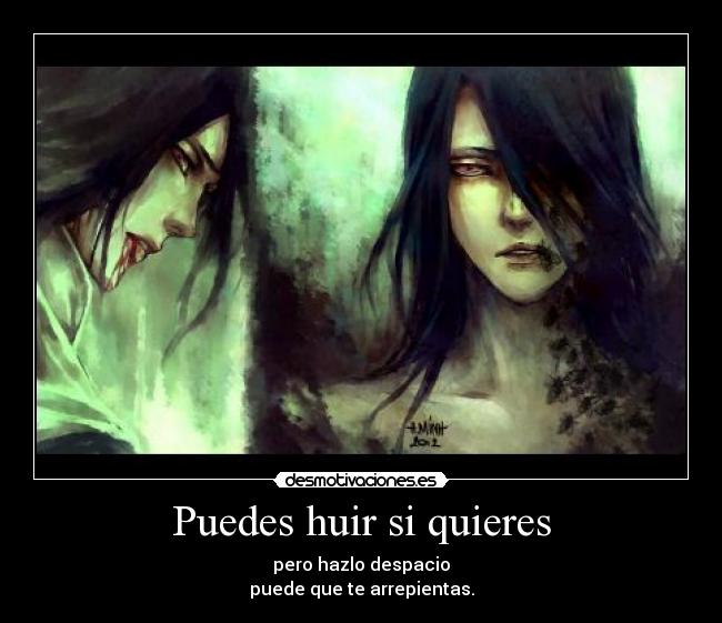 Puedes huir si quieres - pero hazlo despacio
puede que te arrepientas.