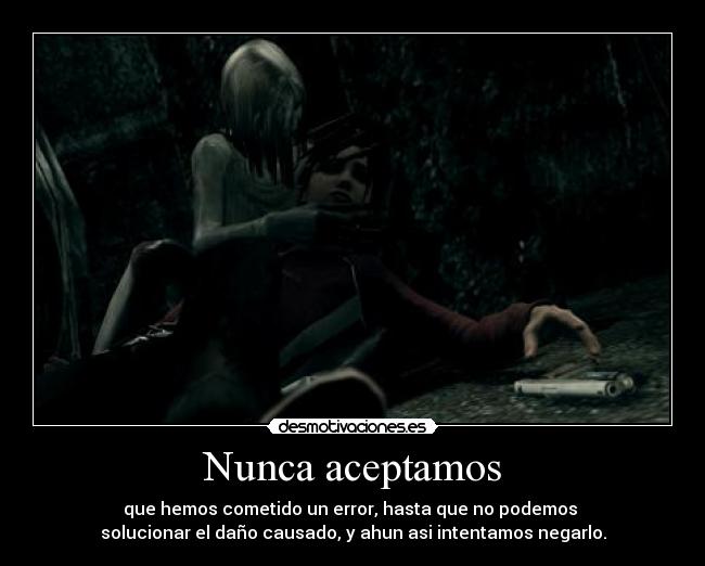 Nunca aceptamos - que hemos cometido un error, hasta que no podemos
solucionar el daño causado, y ahun asi intentamos negarlo.