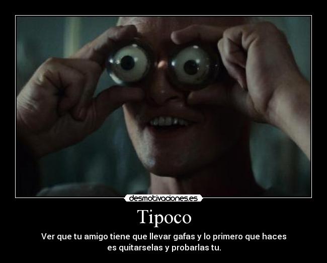 Tipoco - Ver que tu amigo tiene que llevar gafas y lo primero que haces
es quitarselas y probarlas tu.