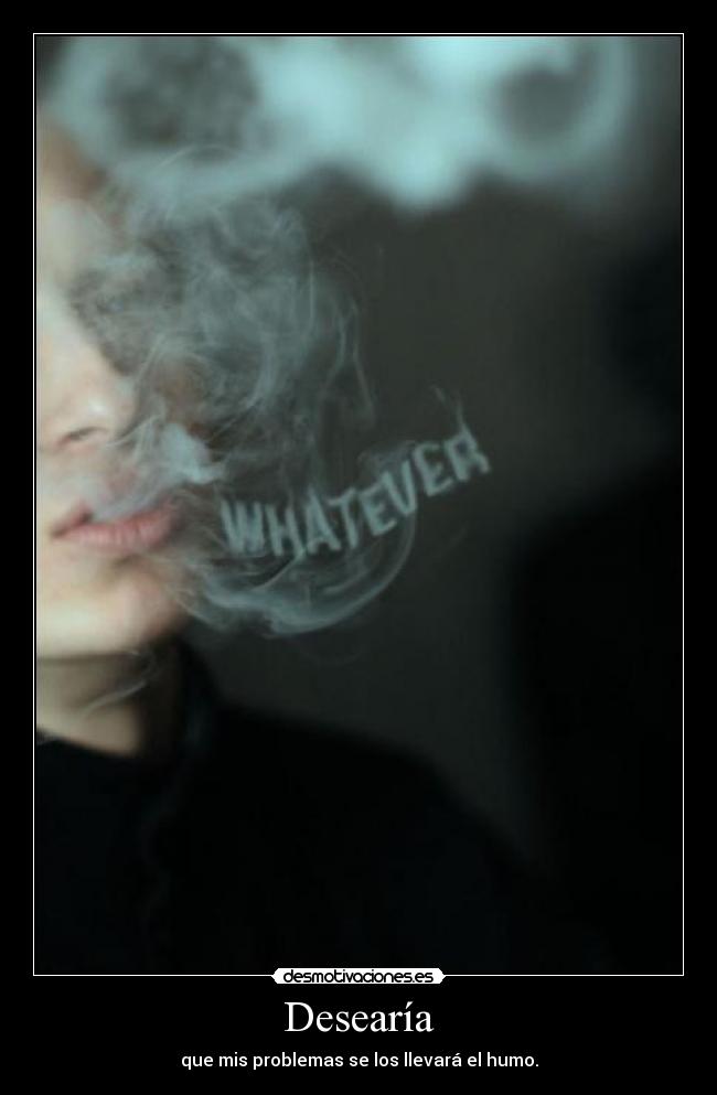 Desearía - que mis problemas se los llevará el humo.