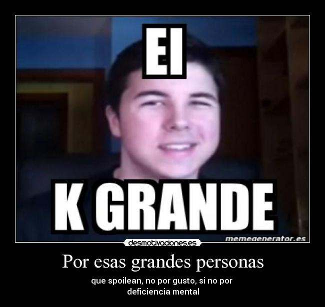 Por esas grandes personas - que spoilean, no por gusto, si no por 
deficiencia mental