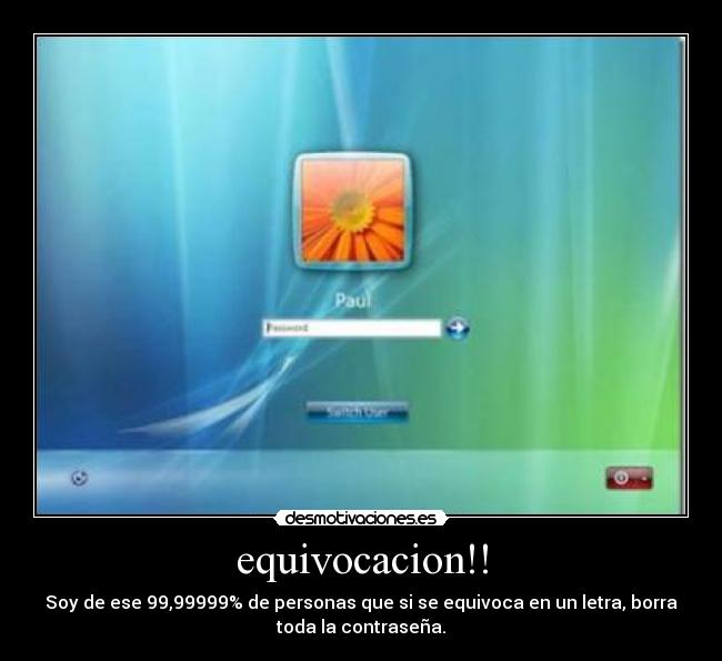 equivocacion!! - Soy de ese 99,99999% de personas que si se equivoca en un letra, borra
toda la contraseña.