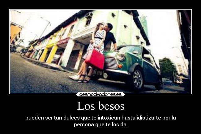 Los besos - pueden ser tan dulces que te intoxican hasta idiotizarte por la persona que te los da.