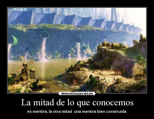 La mitad de lo que conocemos - es mentira, la otra mitad una mentira bien construida.