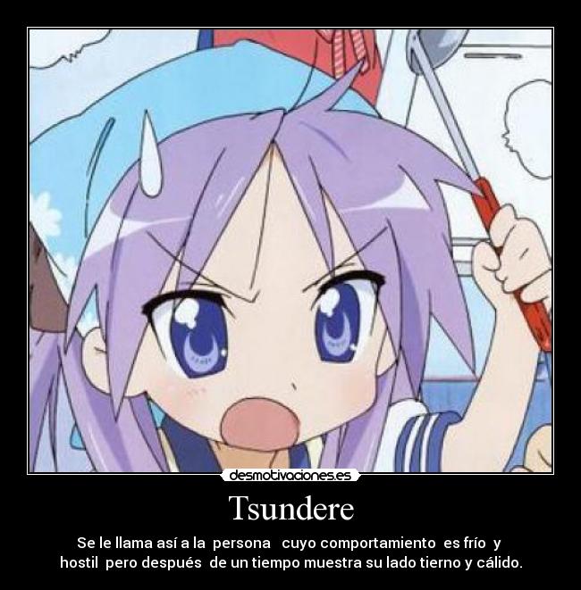 Tsundere - Se le llama así a la  persona   cuyo comportamiento  es frío  y 
hostil  pero después  de un tiempo muestra su lado tierno y cálido.
