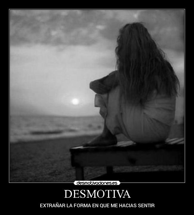 DESMOTIVA - EXTRAÑAR LA FORMA EN QUE ME HACIAS SENTIR