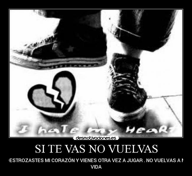 SI TE VAS NO VUELVAS - DESTROZASTES MI CORAZÓN Y VIENES OTRA VEZ A JUGAR . NO VUELVAS A MI
VIDA