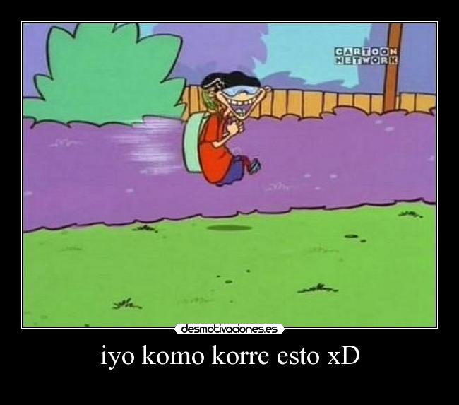 iyo komo korre esto xD -