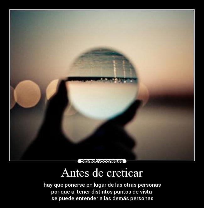 Antes de creticar - hay que ponerse en lugar de las otras personas
por que al tener distintos puntos de vista
se puede entender a las demás personas